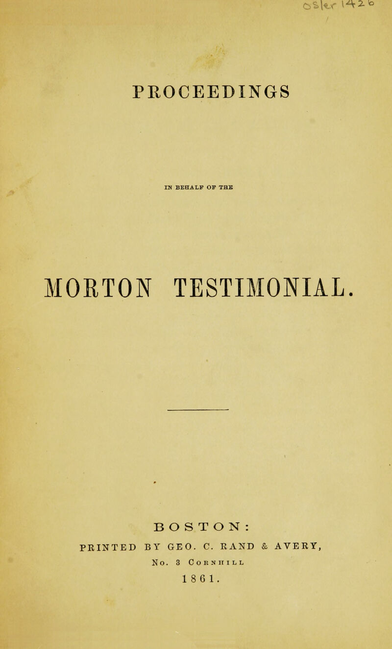 CSK'T I'^i.to PHOCEEDINGS IN BEHALF OB THE MORTON TESTIMONIAL. BOSTON: PRINTED BY GEO. C. RAND & AVERY, No. 3 Corn II ILL