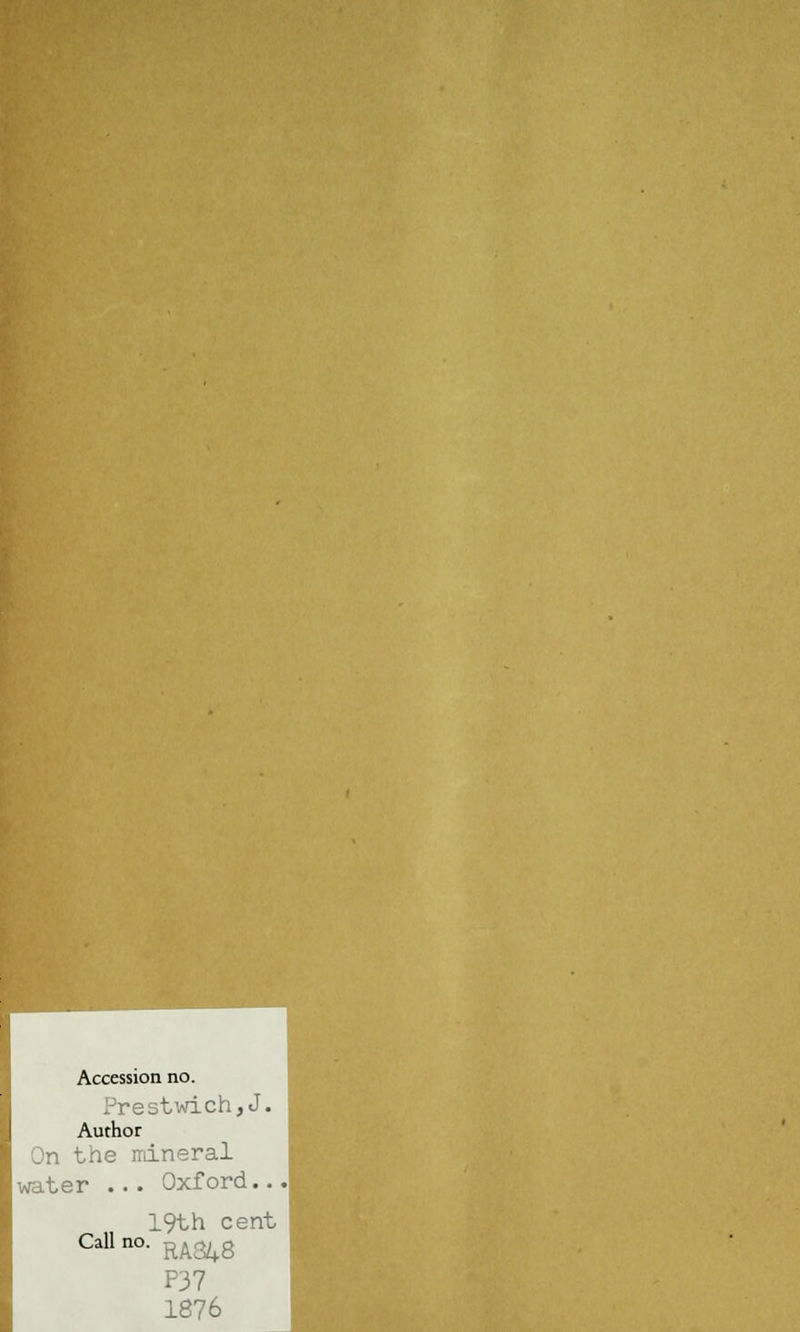 Accession no. Prestwich,J. Author On the mineral water ... Oxford. 19th cent Cal1 no RA348 P37 1876