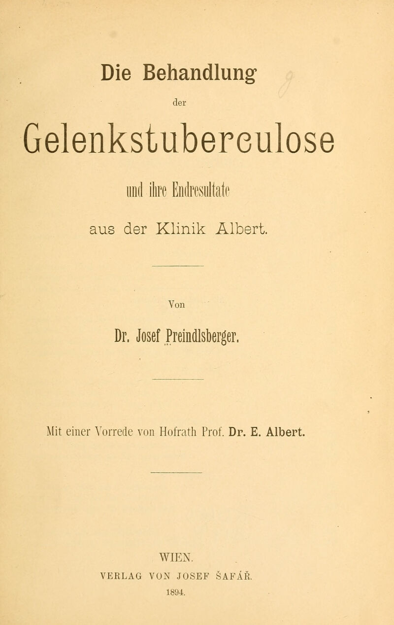 Die Behandlung der Gelenkstubereulose und ihre Endresultate aus der Klinik Albert. Von Dr. Josef Preindlsberger. Mit einer Vorrede von Hofrath Prof. Dr. E. Albert. WIEN. VERLAG VON JOSEF ÖAFÄR. 1894.