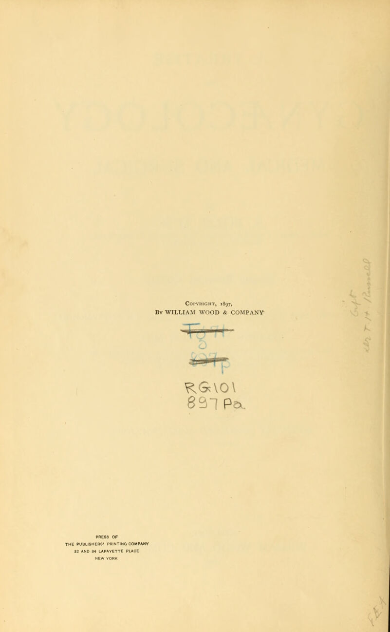 Copyright, 1897, By WILLIAM WOOD & COMPANY 831 Pa. PRESS OF THE PUBLISHERS' PRINTING COMPANY 32 AND 34 LAFAYETTE PLACE NEW YORK