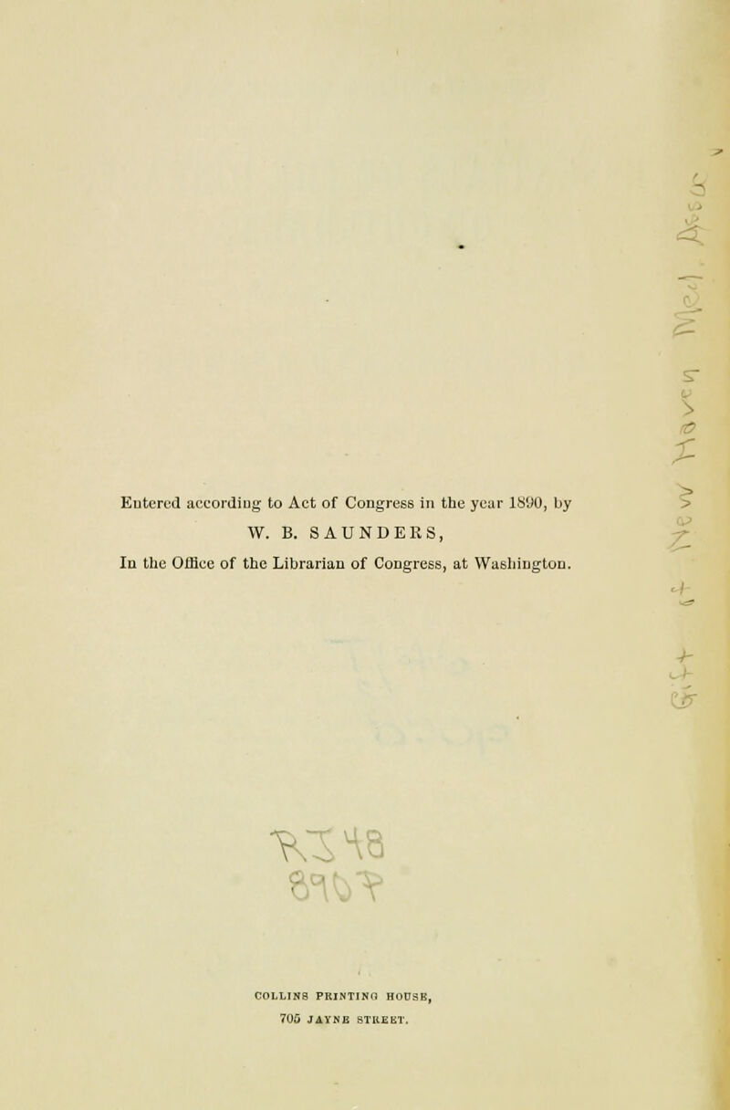 COLLINS PRINTING HODSE 706 JAYMJi STUEIiT. A > ^ Eutercd accordiog to Act of Congress in the year 1890, by W. B. SAUNDERS, ^ In the Office of the Librarian of Congress, at Wasljington. ^