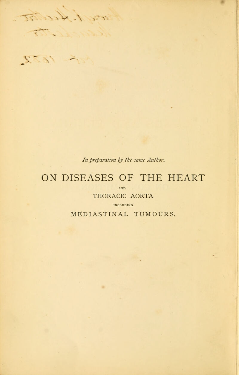 :N-jV A V?V> In preparation by the same Author. ON DISEASES OF THE HEART AND THORACIC AORTA INCLUDING MEDIASTINAL TUMOURS.