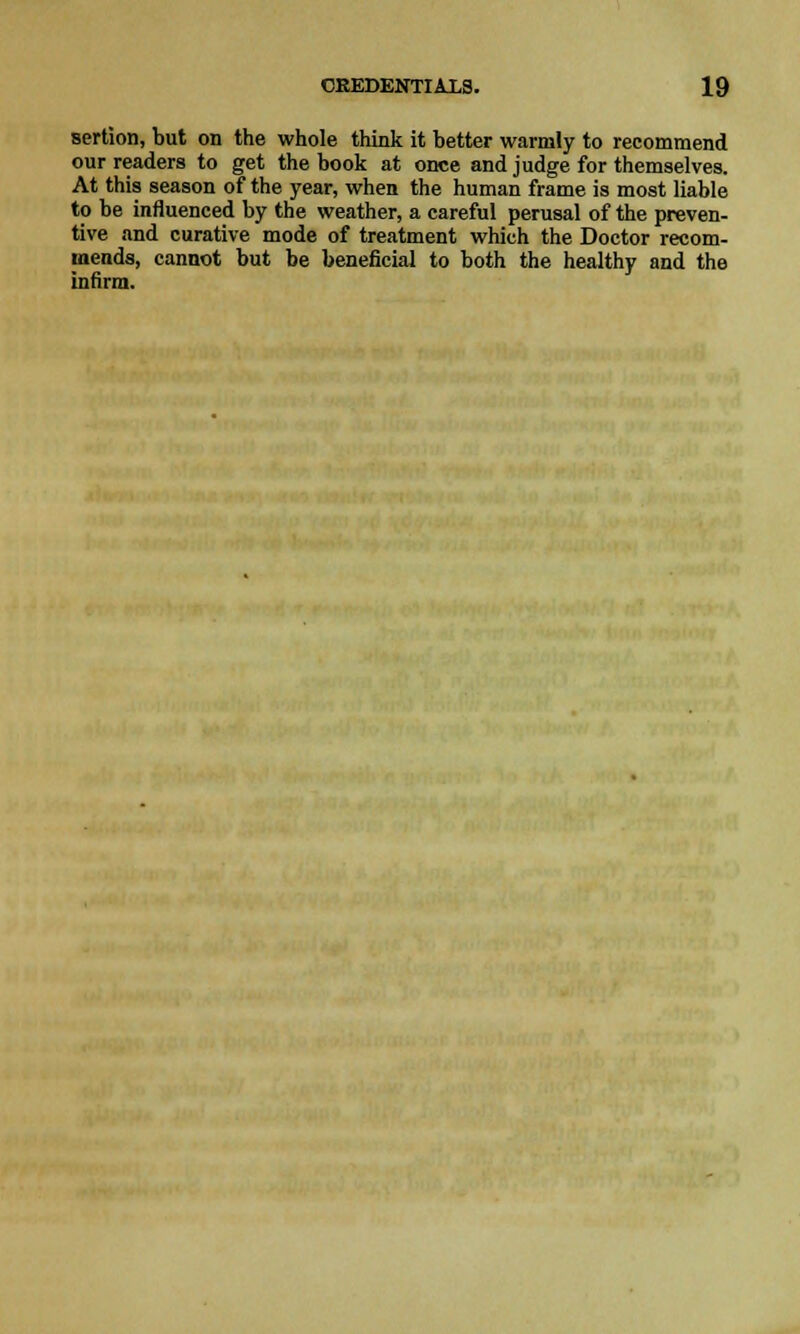 sertion, but on the whole think it better warmly to recommend our readers to get the book at once and judge for themselves. At this season of the year, when the human frame is most liable to be influenced by the weather, a careful perusal of the preven- tive and curative mode of treatment which the Doctor recom- mends, cannot but be beneficial to both the healthy and the infirm.