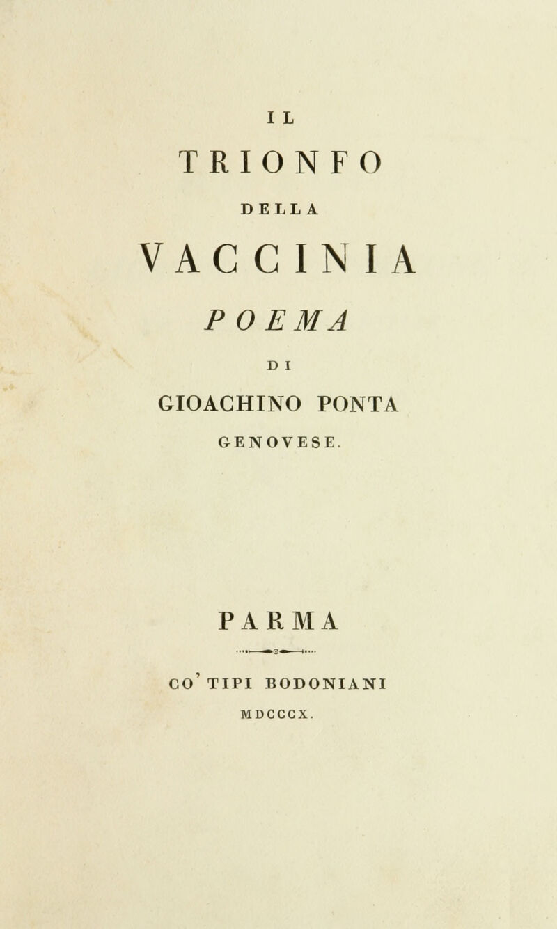 I L TRIONFO DELLA VACCINI A POEMA D I GIOACHINO PONTA GENOVESE. PARMA CO' TIPI BODONIANI MDCCCX.