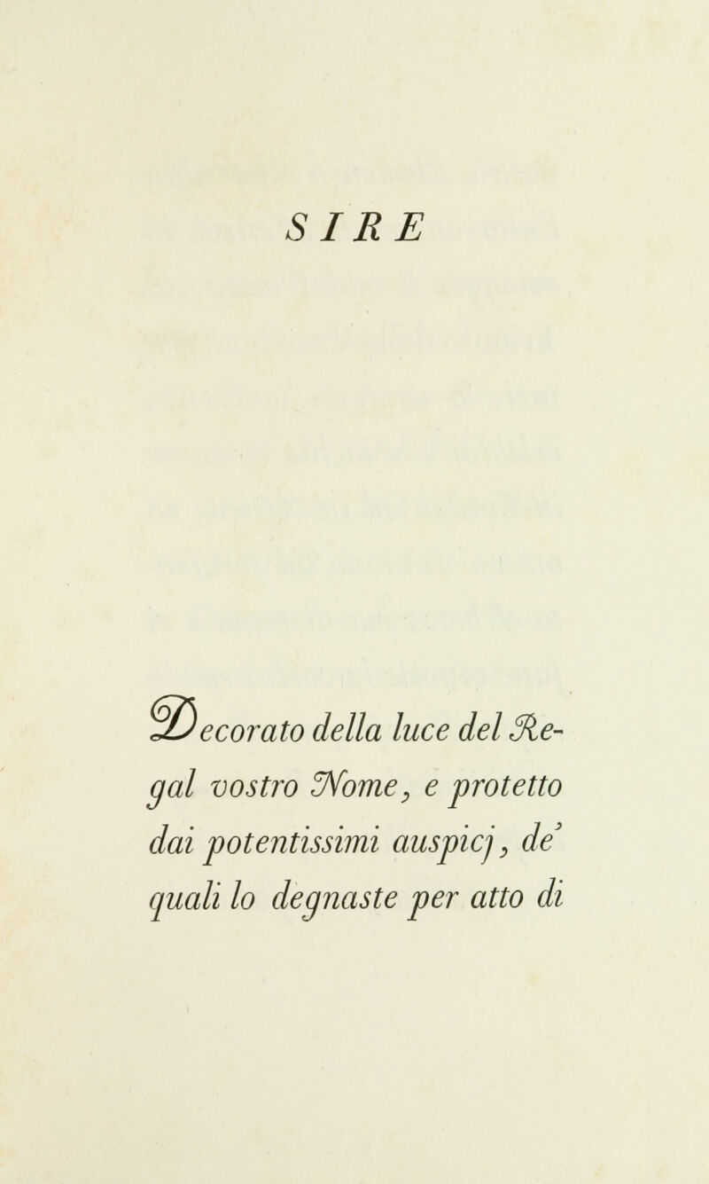 SIRE JJecorato della luce del Sle- gai vostro JVome, e protetto dai potentissimi auspicj, de' quali lo degnaste per atto di