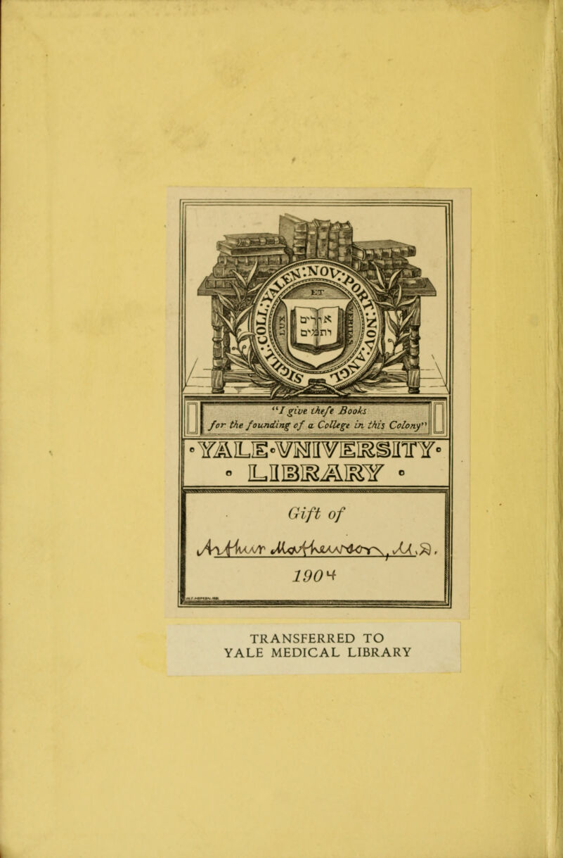 Igive the/e Books for the founding of a College in this Colony' • Y&LiE-raniviEiEsinnf • • ILflH5II&&IF£lf • t«« ww«.wwiwi<ww*»iw.>«j»w««wi jj< h . .'Mtwjumwreupf^^^p^p Gift of 190* .■■.-'.'T- ■■'■' ' ™^ TRANSFERRED TO YALE MEDICAL LIBRARY