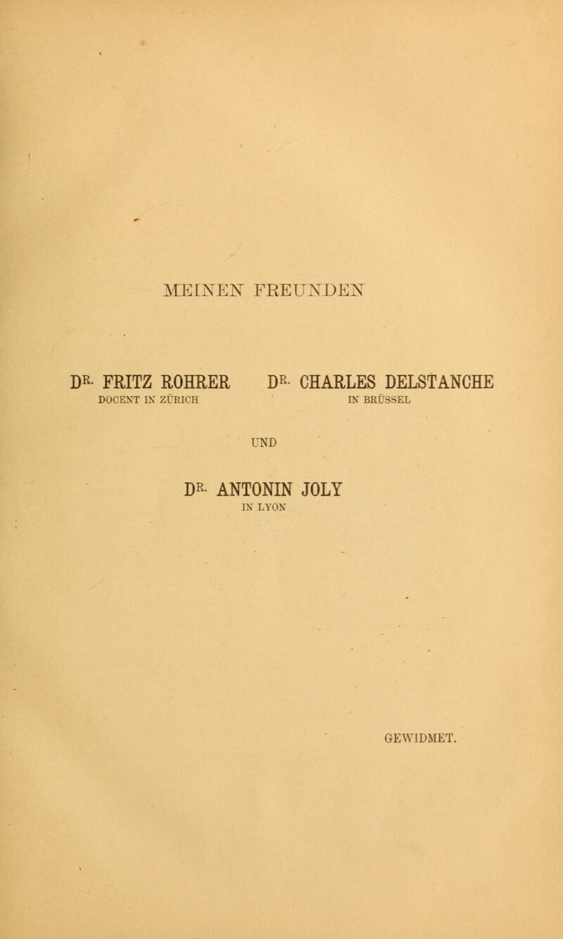 MEINEN FREUNDEN D^ FRITZ ROHRER D*- CHARLES DELSTANCHE DOCENT IN ZÜRICH IN BRÜSSEL UND D*- ANTONIN JOLY IX LYON GEWIDMET.