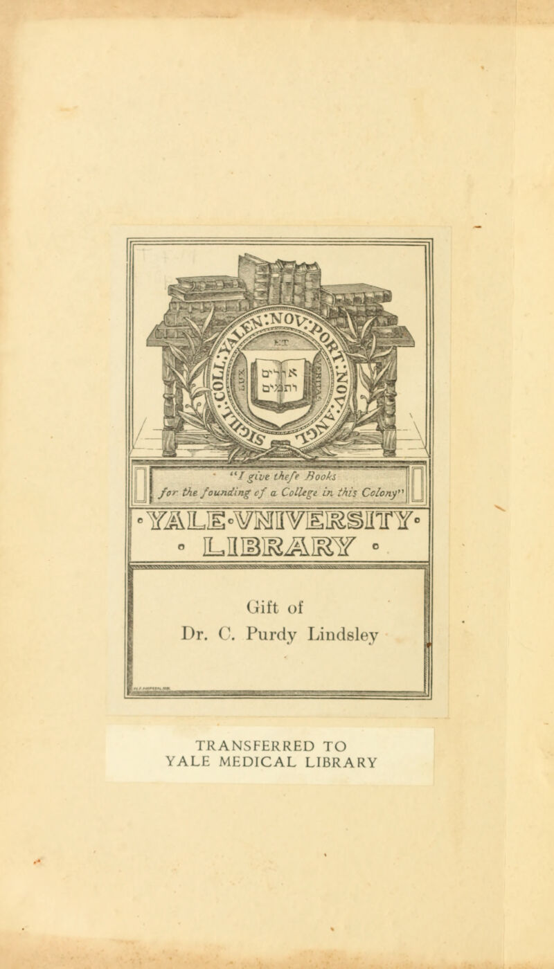 n Igive ihe/e Book for the founding of a College in this 7 ' I Cclc . YJkLIE47MV[gI&SIITrY Gift of Dr. C. Purdy Lindsley TRANSFERRED TO YALE MEDICAL LIBRARY