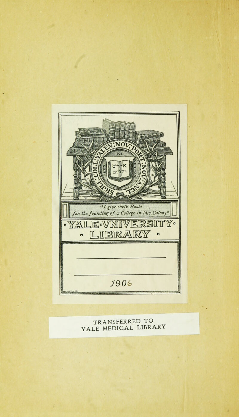 Igive tkefe Boote I for the founding of a. College in thisColony' >YÄlLE«¥IMIM^SIIirY» nmpHwinwu,^.'...-—-■.■---: YW--J-W.^V .-■-.v-,sx-:; A \Il, 'S -':, ^. ■: ~^. J90G TRANSFERRED TO YALE MEDICAL LIBRARY