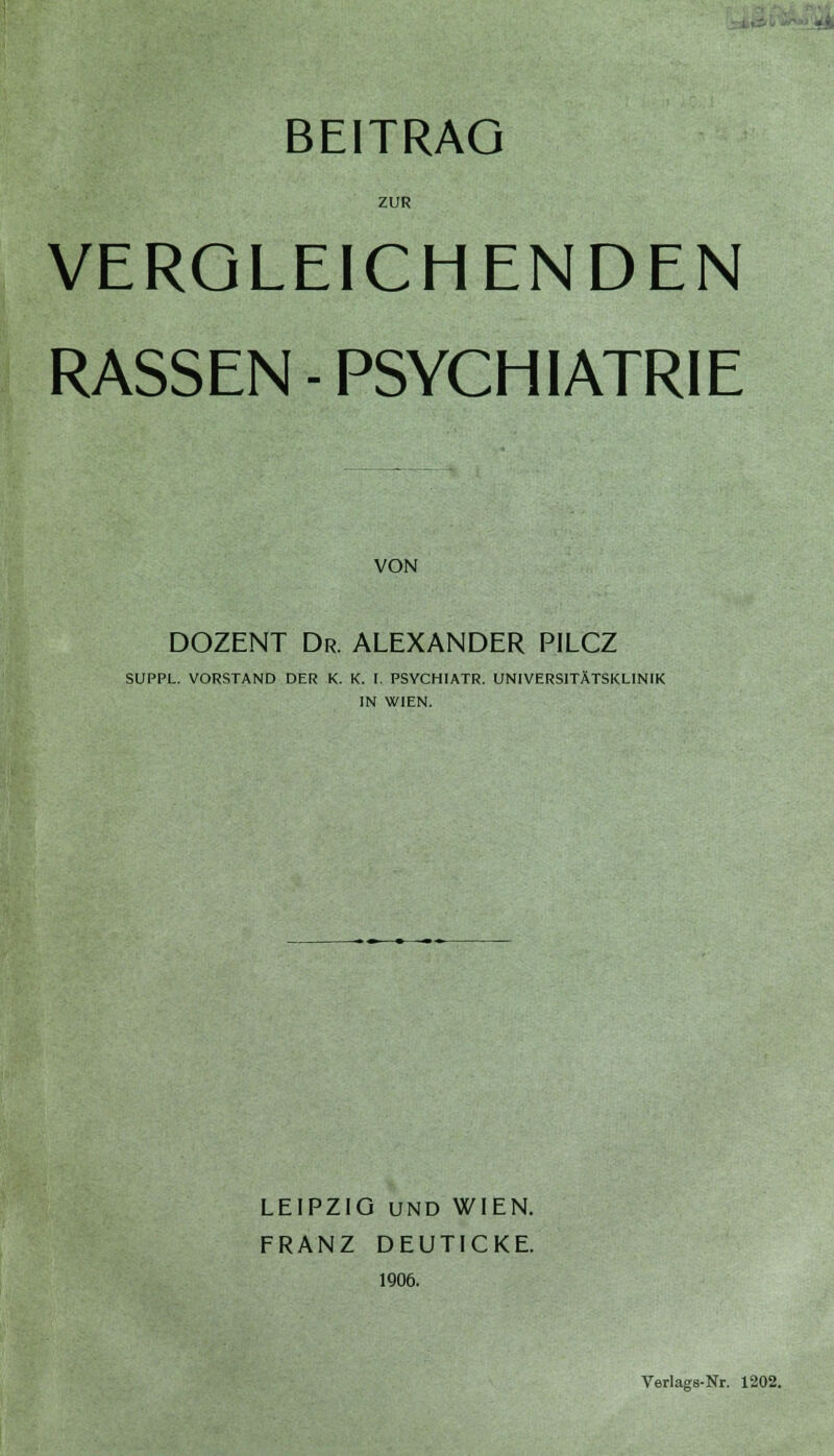 ZUR VERGLEICHENDEN RASSEN - PSYCHIATRIE VON DOZENT Dr. ALEXANDER PILCZ SUPPL. VORSTAND DER K. K. I. PSYCHIATR. UNIVERSITÄTSKLINIK IN WIEN. LEIPZIG UND WIEN. FRANZ DEUTICKE. 1906. Verlags-Nr. 1202.