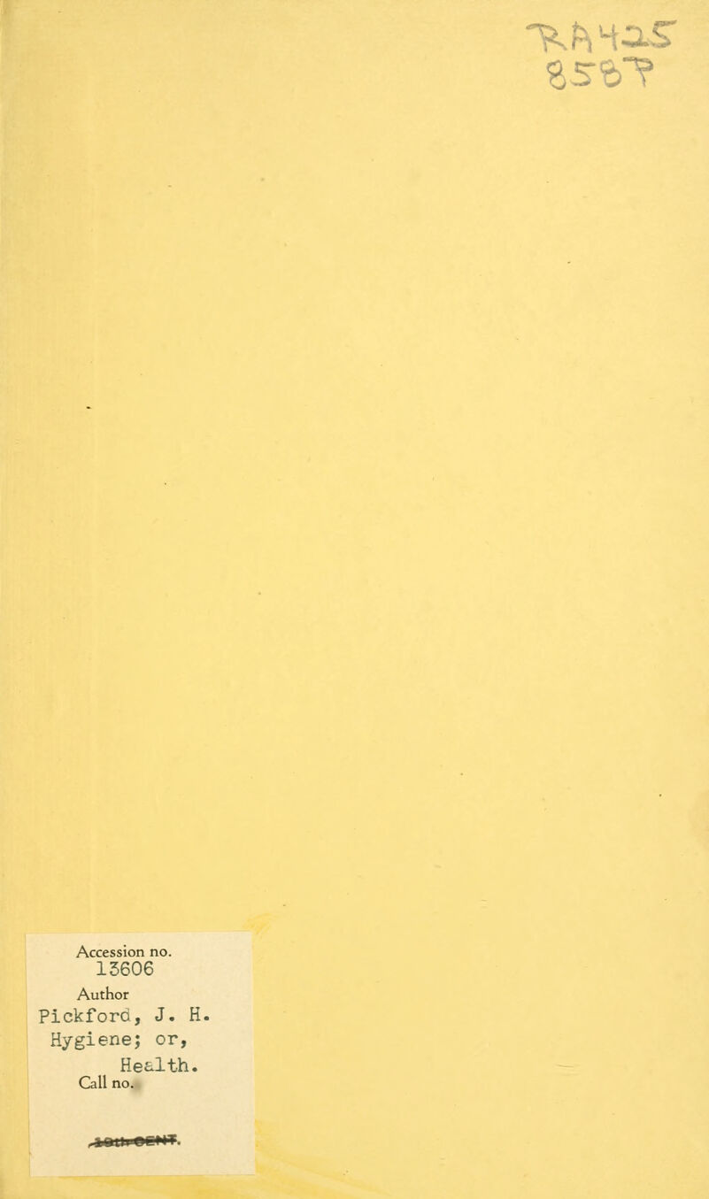Accession no. 13606 Author Pickford, J. H. Hygiene; or, Health. Call no.