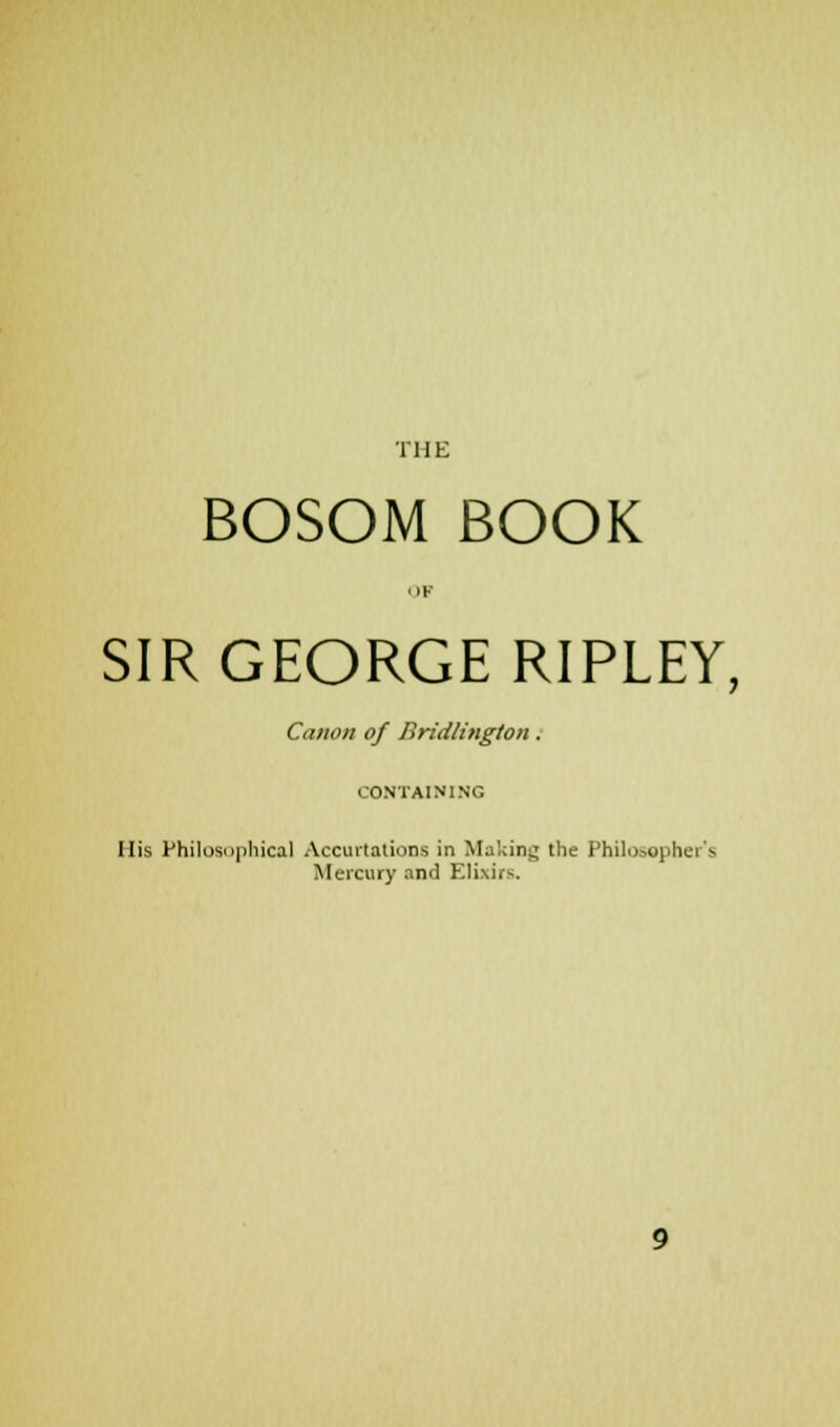 THE BOSOM BOOK OF SIR GEORGE RIPLEY, Canon of Bridlington. CONTAINING His Philosophical Accurtations in Making the Philosopher's Mercury and Elixirs.