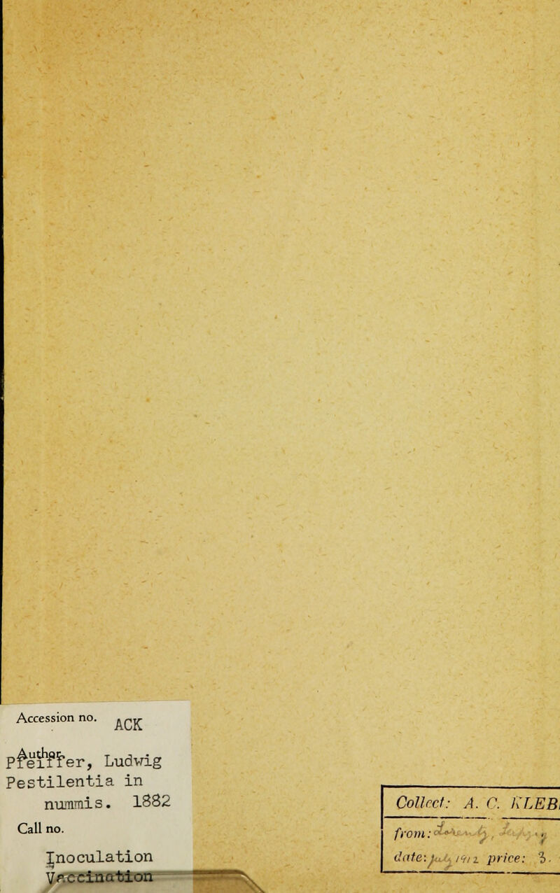 Accession no. ACK pMifter, Ludwig Pestilentia in nuramis. 1882 Call no. Jnoculation V*ee±nation Collect: A. C. KLEB, dateviuA/^izprice: i-