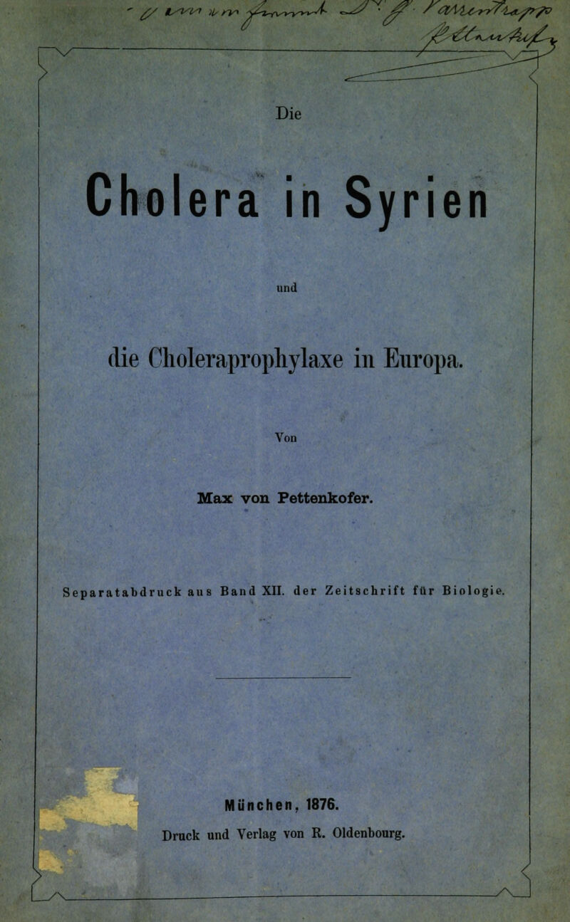 £/ t/iw frry* -j^tvt-v^-^- —^ '/T^' '{%l\'l4sWf/LlXsfr7o Die Cholera in Syrien und die Choleraprophylaxe in Europa. Von Max von Pettenkofer. Separatabdruck aus Band XII. der Zeitschrift für Biologie. München, 1876. Druck und Verlag von R. Oldenbourg.