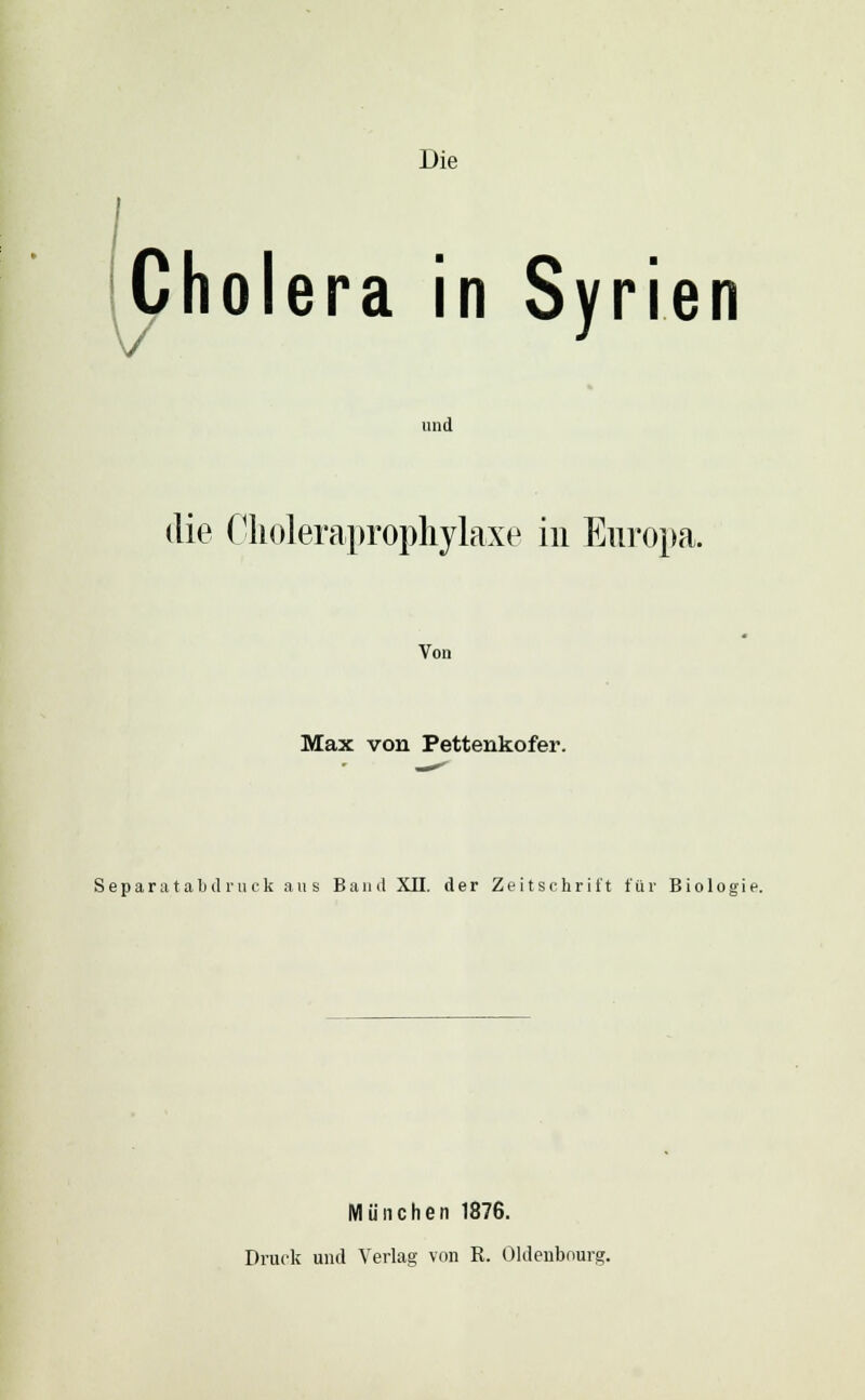 Die Cholera in Syrien und die CMeraprophylaxe in Europa. Von Max von Pettenkofer. Separatabil ruck aus Band XII. der Zeitschrift für Biologie. München 1876. Druck und Verlag von R. Oldenbourg.