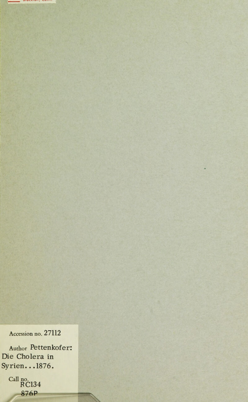 Accession no. 27112 Author Pettenkofer: Die Cholera in Syrien.. .1876. Call no. RC134 >■ 826IL