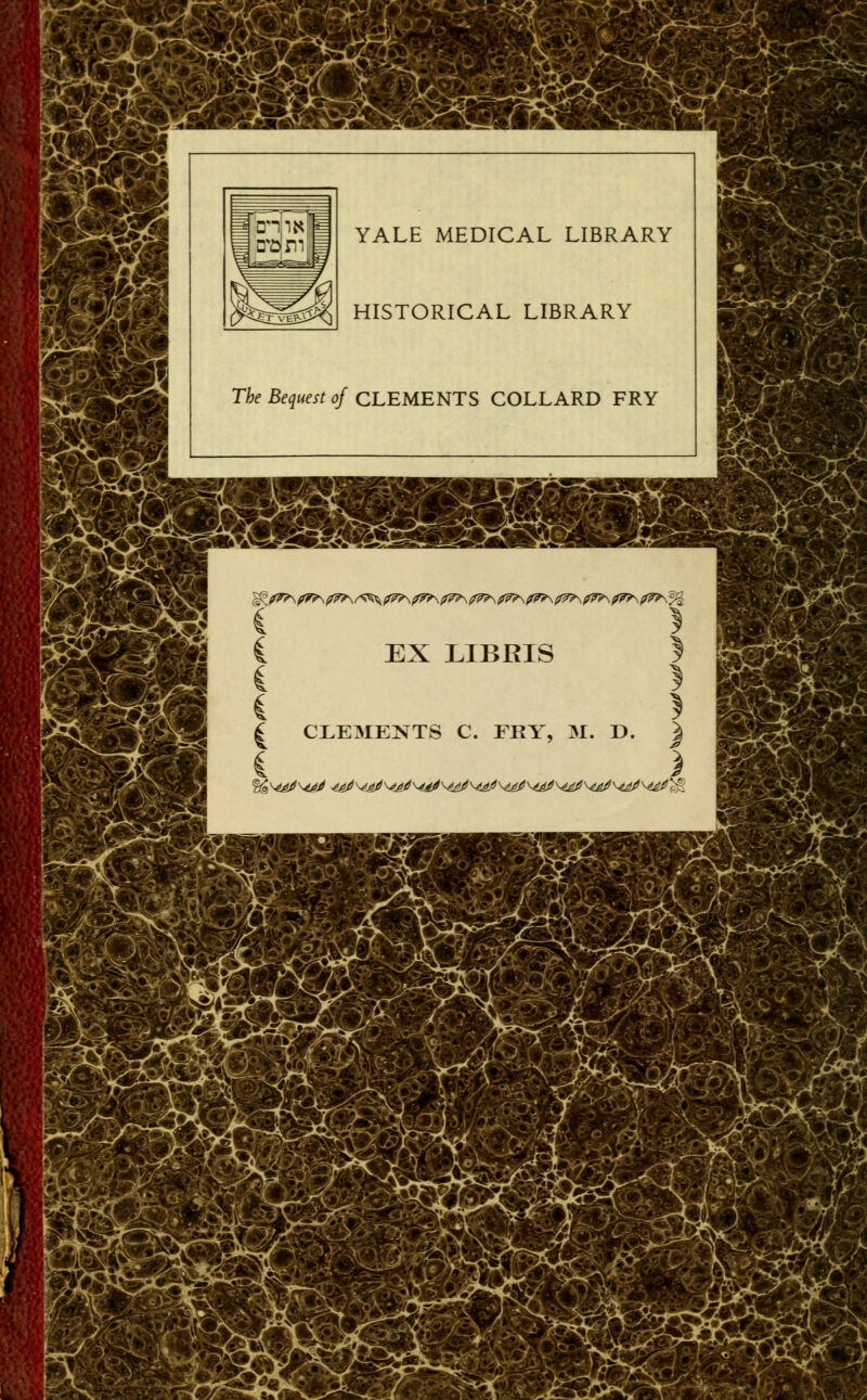 3& = OHpK|8= YALE MEDICAL LIBRARY HISTORICAL LIBRARY The Bequest of CLEMENTS COLLARD FRY ii --UiY Ê&^ ^y^& y c I?7?\f7?\f7?\/^\?7?\?7^,?7?\f7?\f7?\f7?\07?\???\f7?\???\% EX LIBRIS £ CLEMENTS C. FRY, M. D. | C ) m. \ riK ■ A ^ ^ 'J^^^ >*-■ Si -^JL£>K.