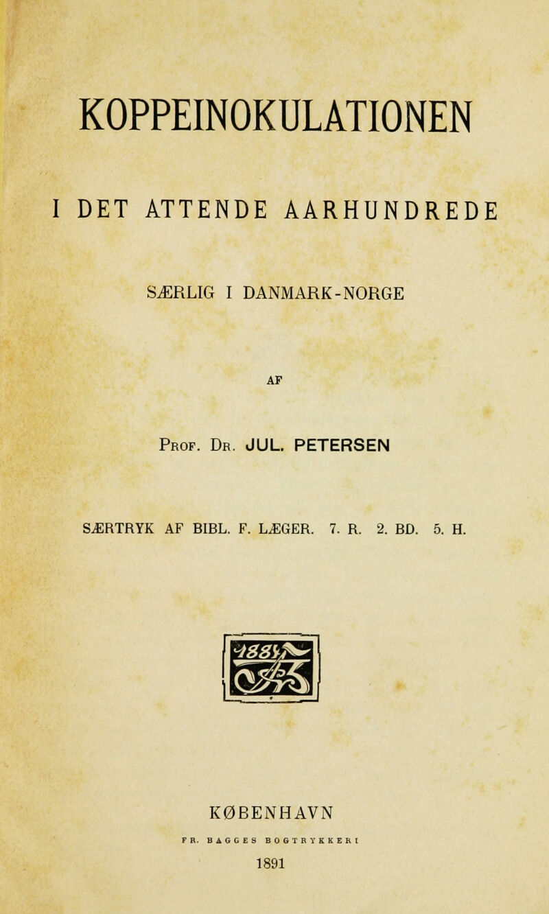 KOPPEINOKULATIONEN I DET ATTENDE AARHUNDREDE SÆRLIG I DANMARK-NORGE AF Prof. Dr. JUL. PETERSEN SÆRTRYK AF BIBL. F. LÆGER. 7. R. 2. BD. 5. H. f KØBENHAVN FR. BAGGES BOGTRYKKERI 1891