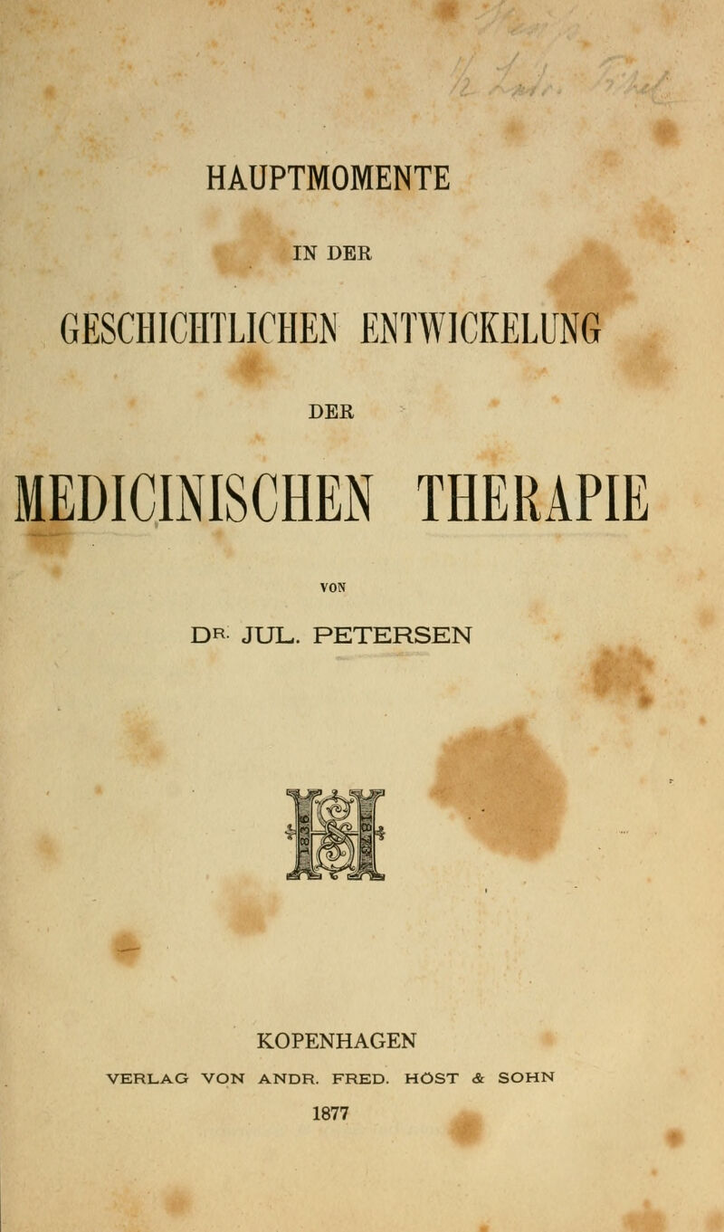 HAUPTMOMENTE IN DER GESCHICHTLICHEN ENTWICKELUNG DER MEDICMSCHEN THERAPIE DR JUL. PETERSEN yV KOPENHAGEN VERLAG VON ANDR. FRED. HOST & SOHN 1877