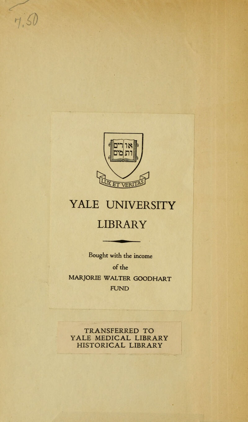 i:® YALE UNIVERSITY LIBRARY Bought with the income of the MARJORIE WALTER GOODHART FUND TRANSFERRED TO YALE MEDICAL LIBRARY HISTORICAL LIBRARY