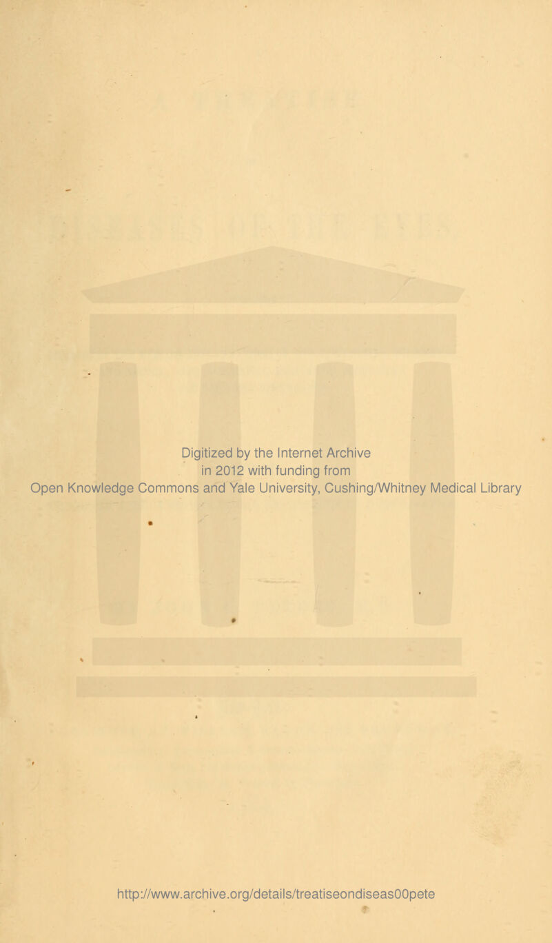 Digitized by the Internet Archive in 2012 with funding from Open Knowledge Commons and Yale University, Cushing/Whitney Medical Library http://www.archive.org/details/treatiseondiseasOOpete