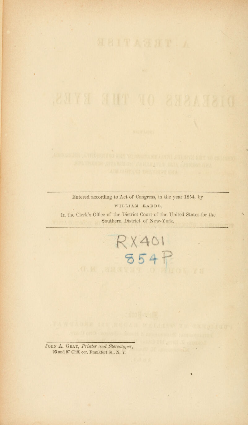 Entered according to Act of Congress, in the year 1854, by W I L L I A M RADDE, In the Clerk's Office of the District Court of the United States for the Southern District of New-York. RX4&1 <3 54P John A. Gray, Printer and Stereotypes, 95 and 97 Cliff, cor. Frankfort St., N. Y.