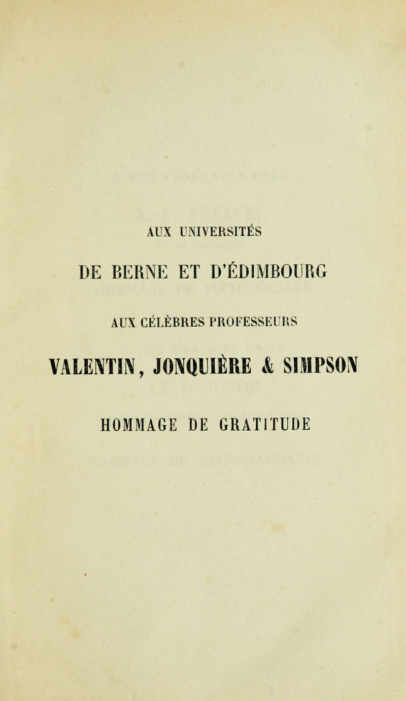 AUX UNIVERSITÉS DE BERNE ET D'EDIMBOURG AUX CÉLÈBRES PROFESSEURS VALENTIN, JONQIIÈRE & SIMPSON HOMMAGE DE GRATITUDE