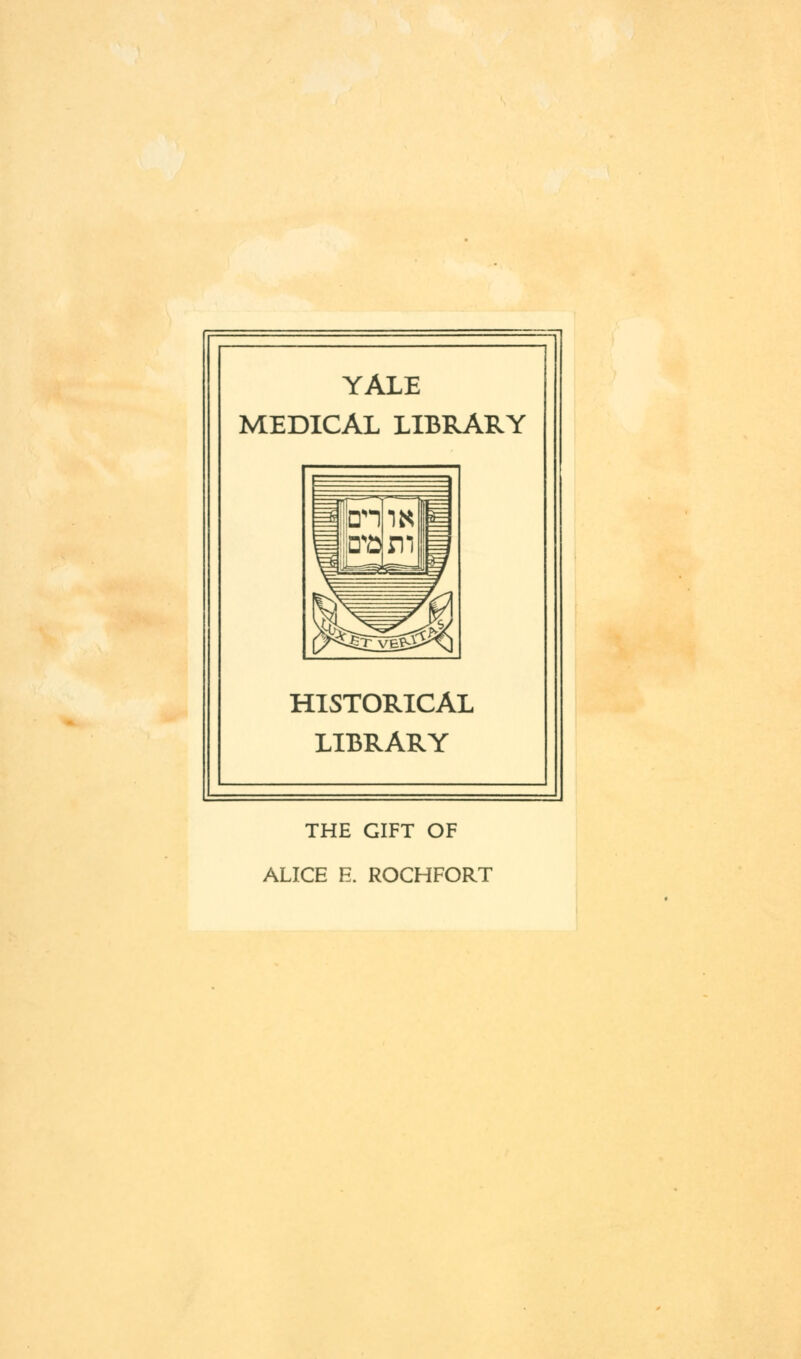 YALE MEDICAL LIBRARY HISTORICAL LIBRARY THE GIFT OF ALICE E. ROCHFORT