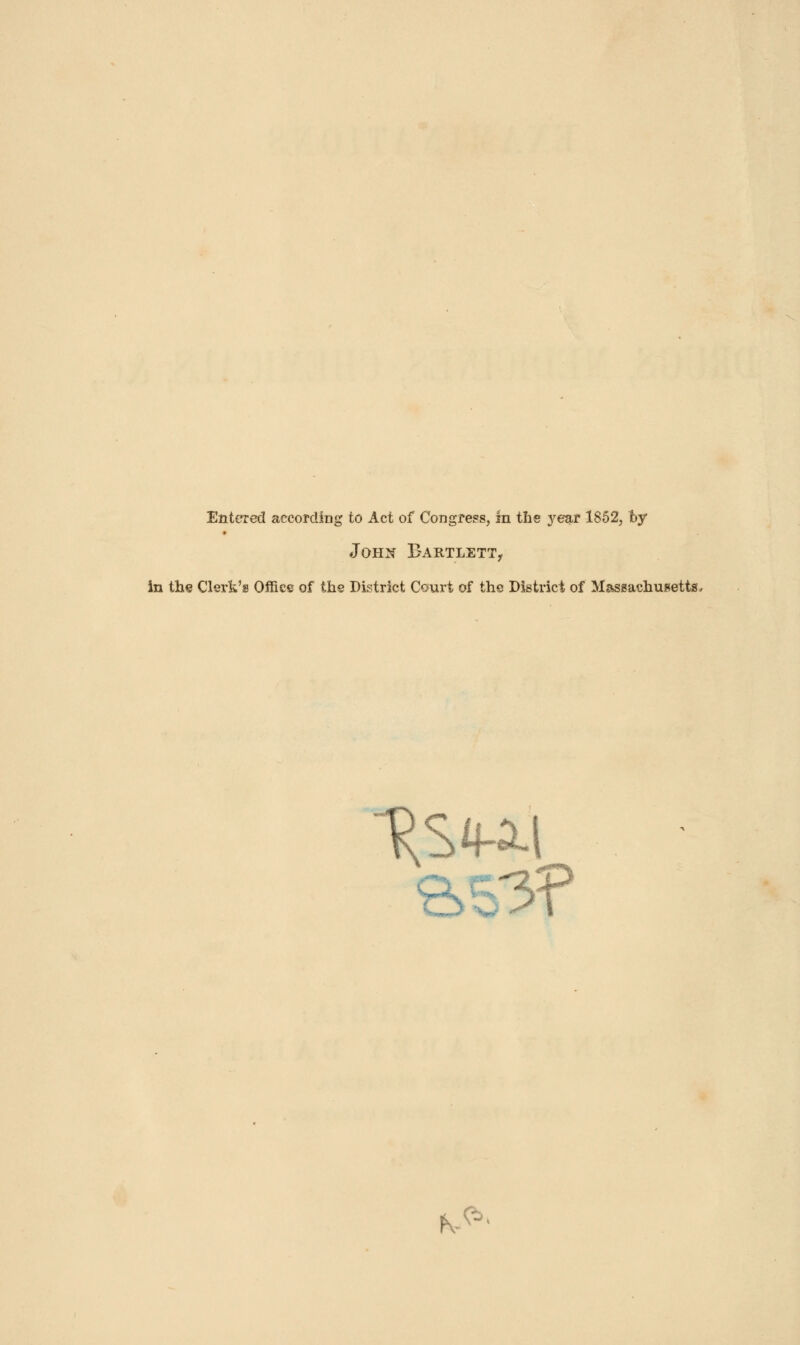 Entered according to Act of Congress, in the j^ear 1852, by John Bartlett, in the Clerk's Office of the District Court of the District of Massachusetts, K*