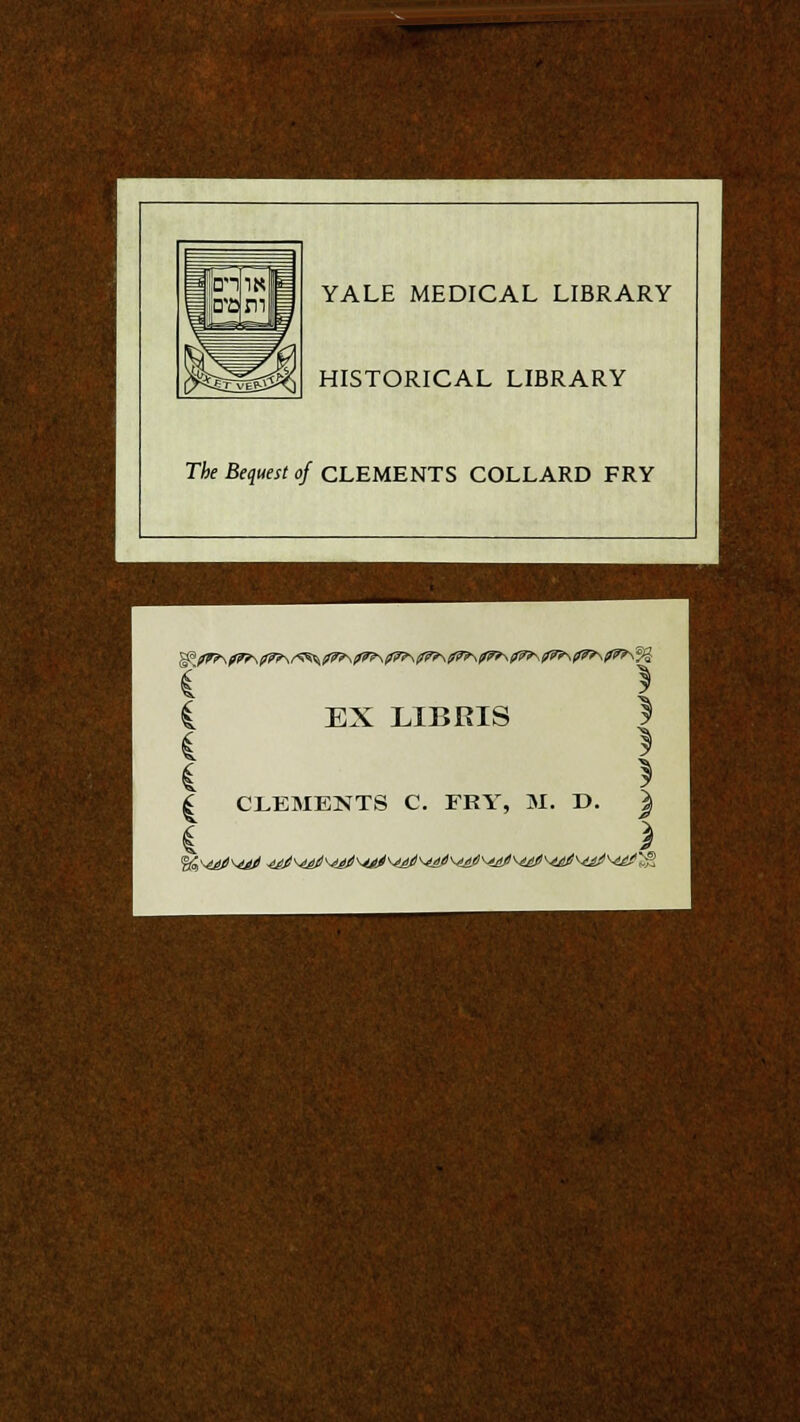 YALE MEDICAL LIBRARY HISTORICAL LIBRARY The Bequest of CLEMENTS COLLARD FRY EX LIBRIS | CLEMENTS C. FRY, M. D. } ! )