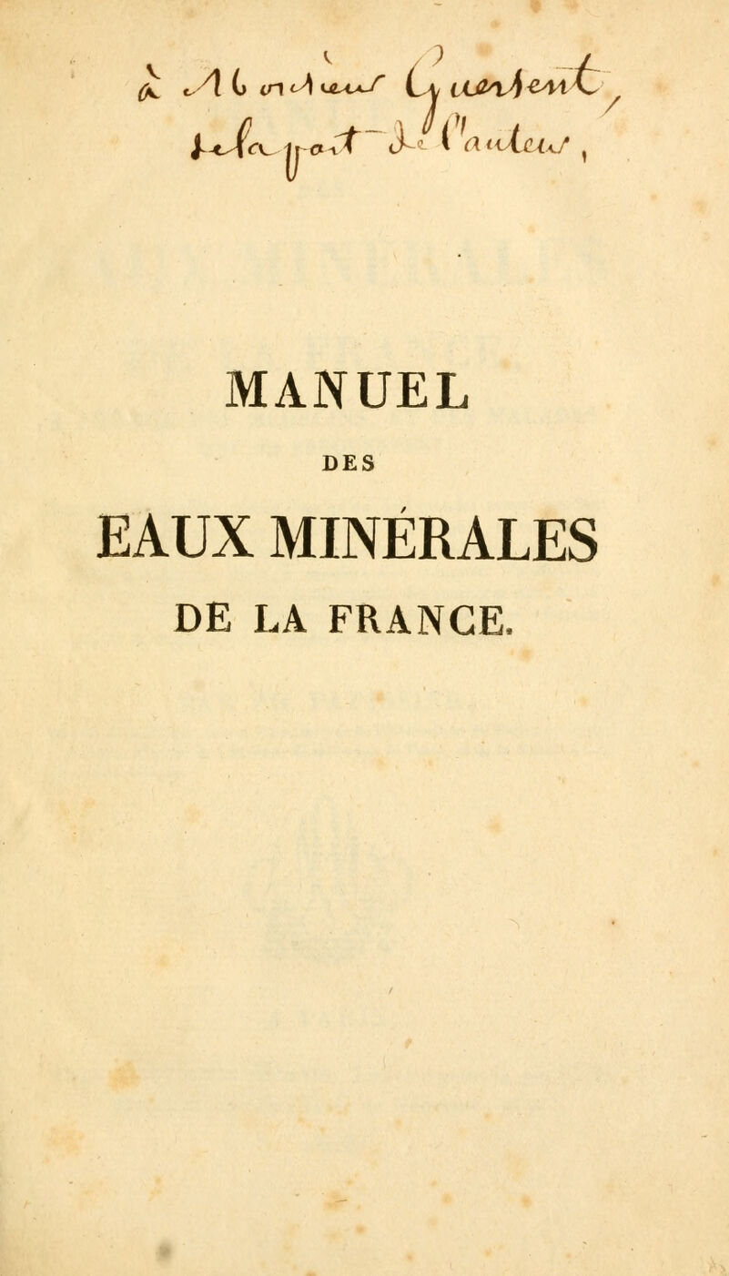 0^ <,AL m^AuLA^S Lt, il&vSzmaZ Li / y*J(c\^ IrCtvf J-° * C\t<X(LlKf , MANUEL DES EAUX MINÉRALES DE LA FRANGE.