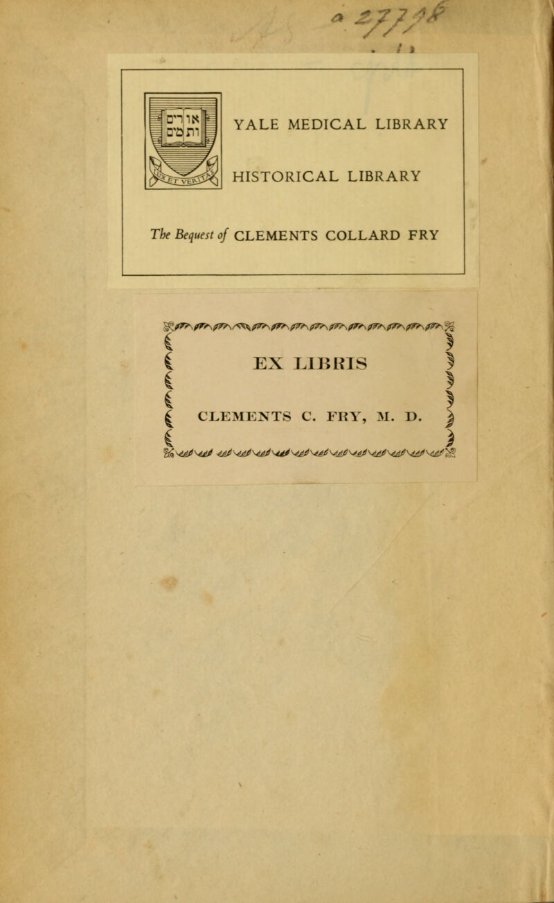 ' ^//. y i I ^j^ YALE MEDICAL LIBRARY HISTORICAL LIBRARY The Bequest of CLEMENTS COLLARD FRY EX LlBßlS ^ ^ CLEMENTS C. FRY, M. D. ^