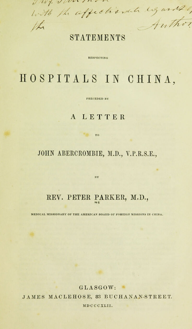 RESPECTING HOSPITALS IN CHINA PRECEDED BY A LETTER JOHN ABERCROMBIE, M.D., V.P.R.S.E., REV. PETER PARKER, M.D., MEDICAL MISSIONARY OF THE AMERICAN BOARD OF FOREIGN MISSIONS IN CHINA. GLASGOW: JAMES MACLEHOSE, 83 BUCHANAN-STREET. MDCCCXLII.