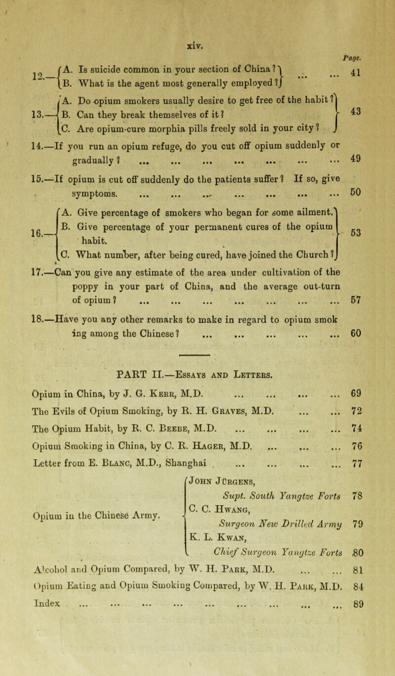 Page. (A. Is suicide common in your section of China ?» ^ \B. What is the agent most generally employed 1) Opium in the Chinese Army. 43 (A. Do opium smokers usually desire to get free of the habit ? B. Can they break themselves of it? C. Are opium-cure morphia pills freely sold in your city ? 14.—If you run an opium refuge, do you cut off opium suddenly or gradually? ... ••• 49 15.—If opium is cut off suddenly do the patients suffer? If so, give symptoms. ... r ... 50 (A. Give percentage of smokers who began for some ailment.^ B. Give percentage of your permanent cures of the opium I habit. | C. What number, after being cured, have joined the Church 1) 17.—Can you give any estimate of the area under cultivation of the poppy in your part of China, and the average out-turn of opium ? ... ... ... ... ... ... ... 57 18.—Have you any other remarks to make in regard to opium smok ing among the Chinese? ... ... ... ... ... 60 PART II.—Essays and Letters. Opium in China, by J. G. Kerr, M.D. 69 The Evils of Opium Smoking, by R. H. Graves, M.D. 72 The Opium Habit, by R. C. Beebe, M.D 74 Opium Smoking in China, by C. R. Hager, M.D 76 Letter from E. Blanc, M.D., Shanghai 77 'John Jorgens, Supt. South Yangtze Forts 78 C. C. Hwang, Surgeon Neiv Drilled Army 79 K. L. Kwan, Chief Surgeon Yangtze Forts ,80 A'cohol and Opium Compared, by W. H. Park, M.D. 81 Opium Eating and Opium Smoking Compared, by W. H. Park, M.D. 84 Index 89