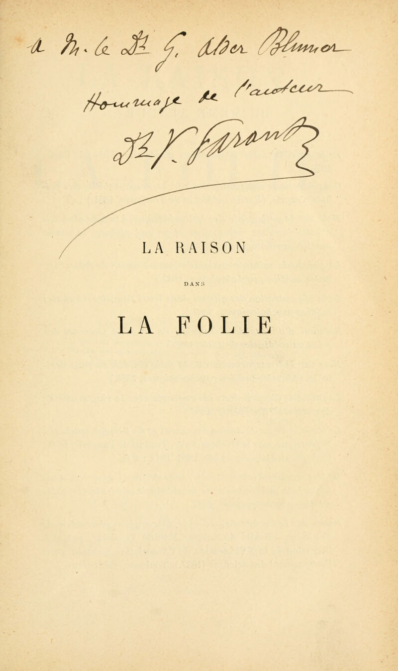 eu h^6i Jl £ d/J^ ^^ C4— fa$-i^c<1^<*JA- £*• /'ax*S& LA RAISON LA FOLIE
