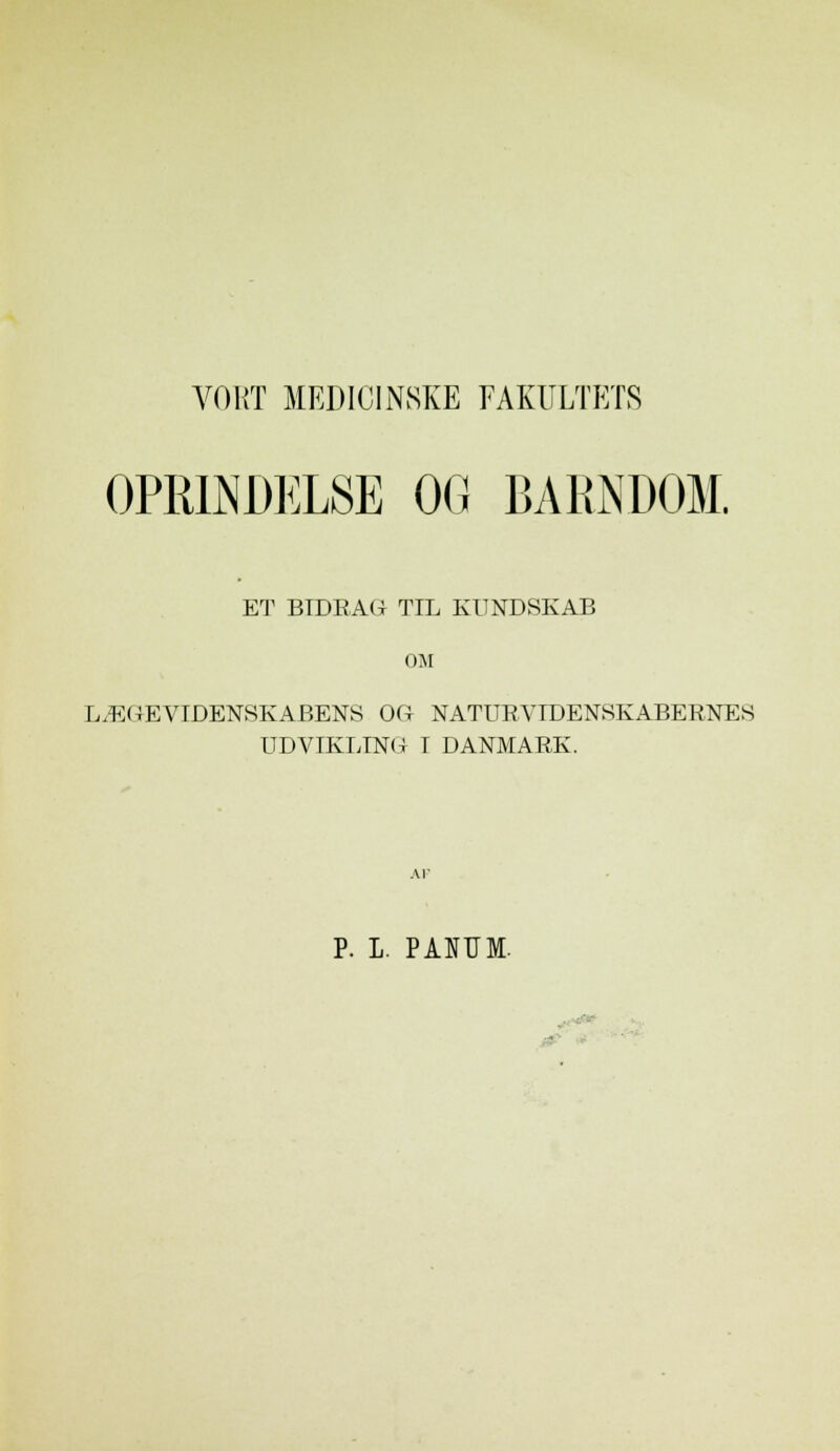 VOKT MEDICINSKE FAKULTETS OPRINDELSE OG BARNDOM. ET BIDRAG TIL KUNDSKAB OM LÆGEVIDENSKABENS OG NATURVIDENSKABERNES UDVIKLING I DANMARK. .\r P. L. PÅNTJM. ■