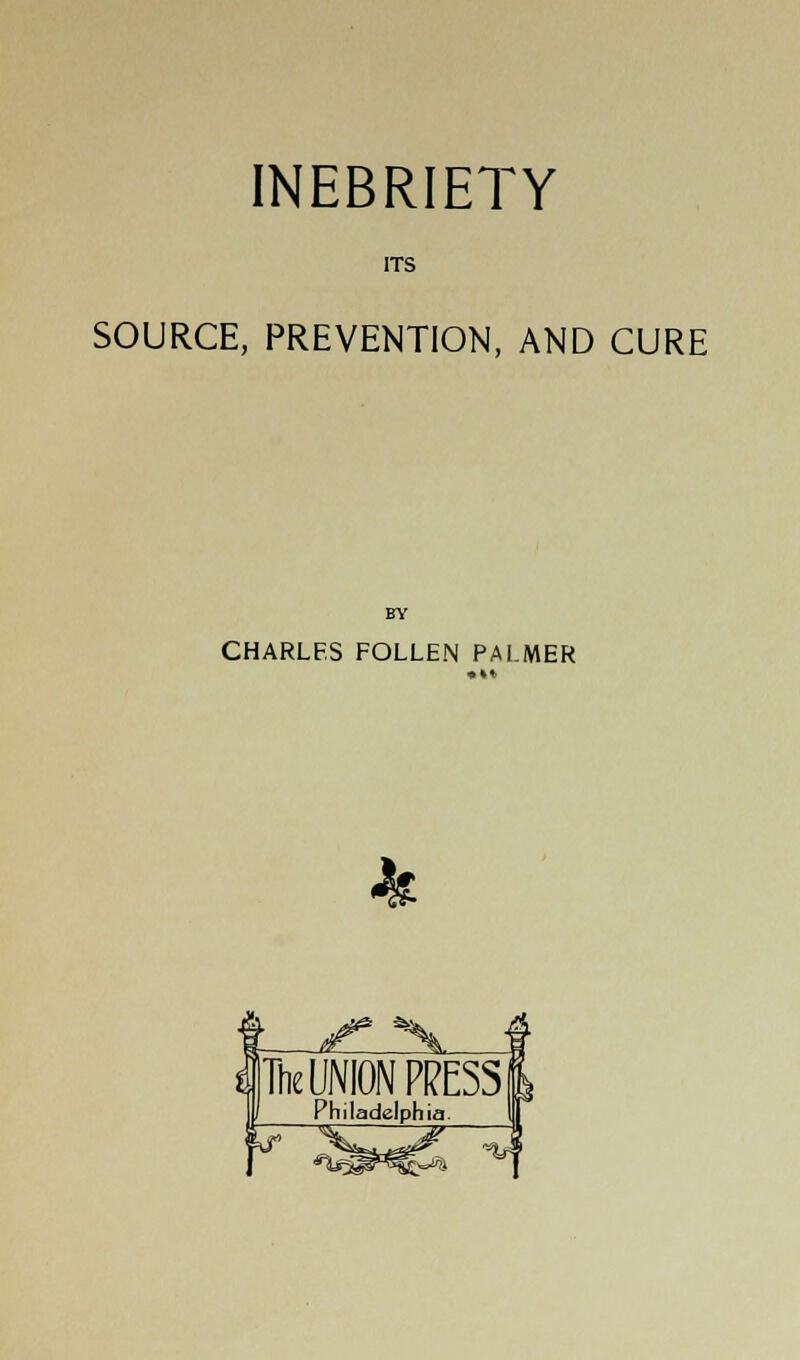 ITS SOURCE, PREVENTION, AND CURE CHARLES FOLLEN PALMER % Tte UNION PRESS Philadelphia.