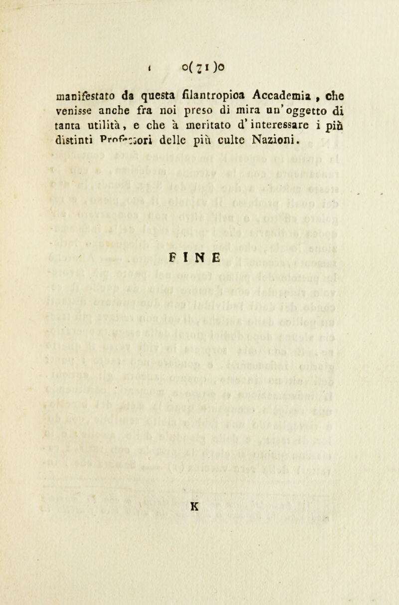 i 0(71)0 manifestato da questa filantropia Accademia , che venisse anche fra noi preso di mira un'oggetto di tanta utilità, e che a meritato d'interessare i più distinti Profferì delle pia eulte Nazioni. FINE