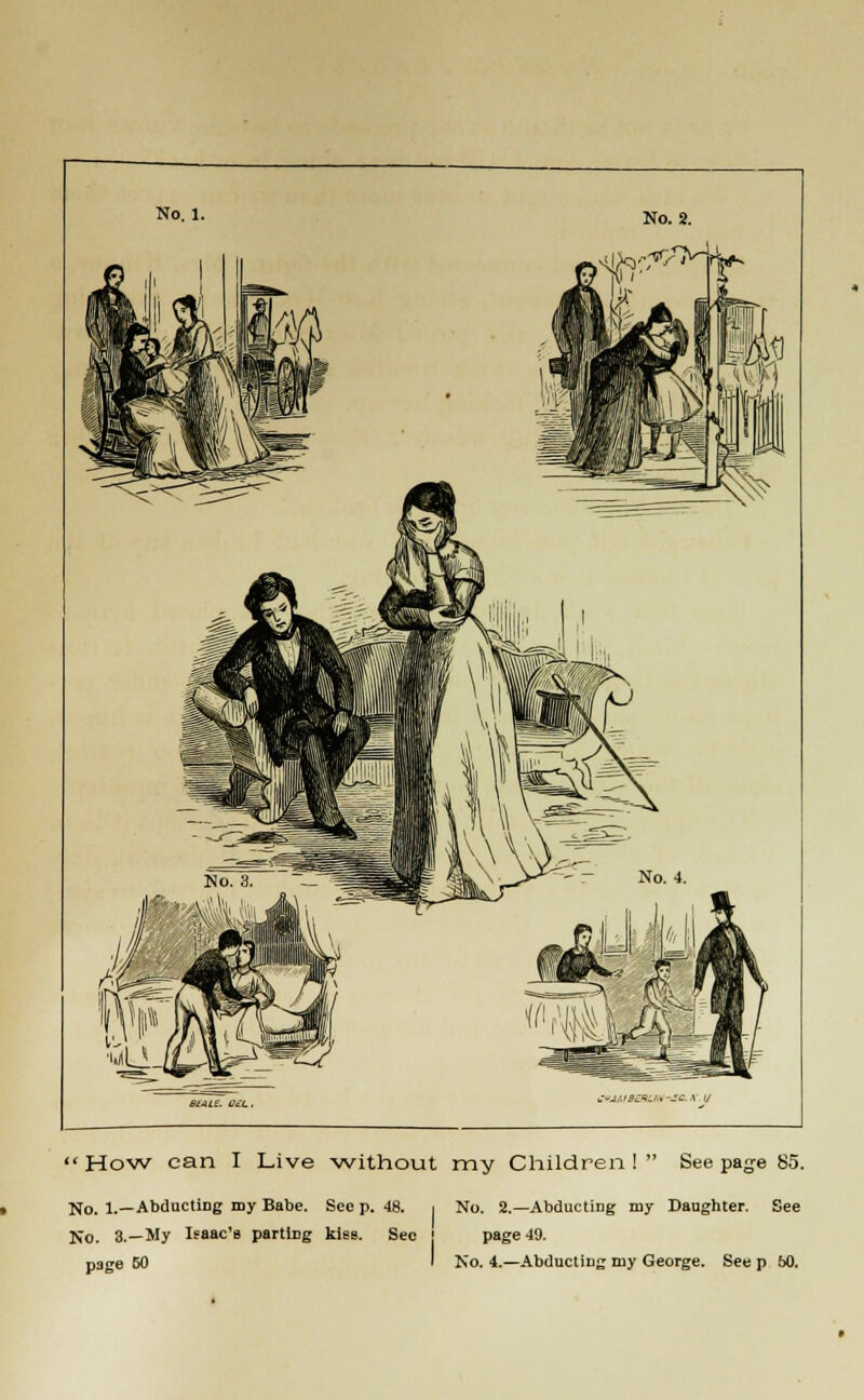  How can I Live without my Children !  See page 85. No. 1.—Abducting my Babe. Sec p. 48. i No. 2.—Abducting my Daughter. See No. 3.—My Isaac's partiDg kiee. See j page 49. page 60 ' No. 4.—Abducting my George. See p 50.