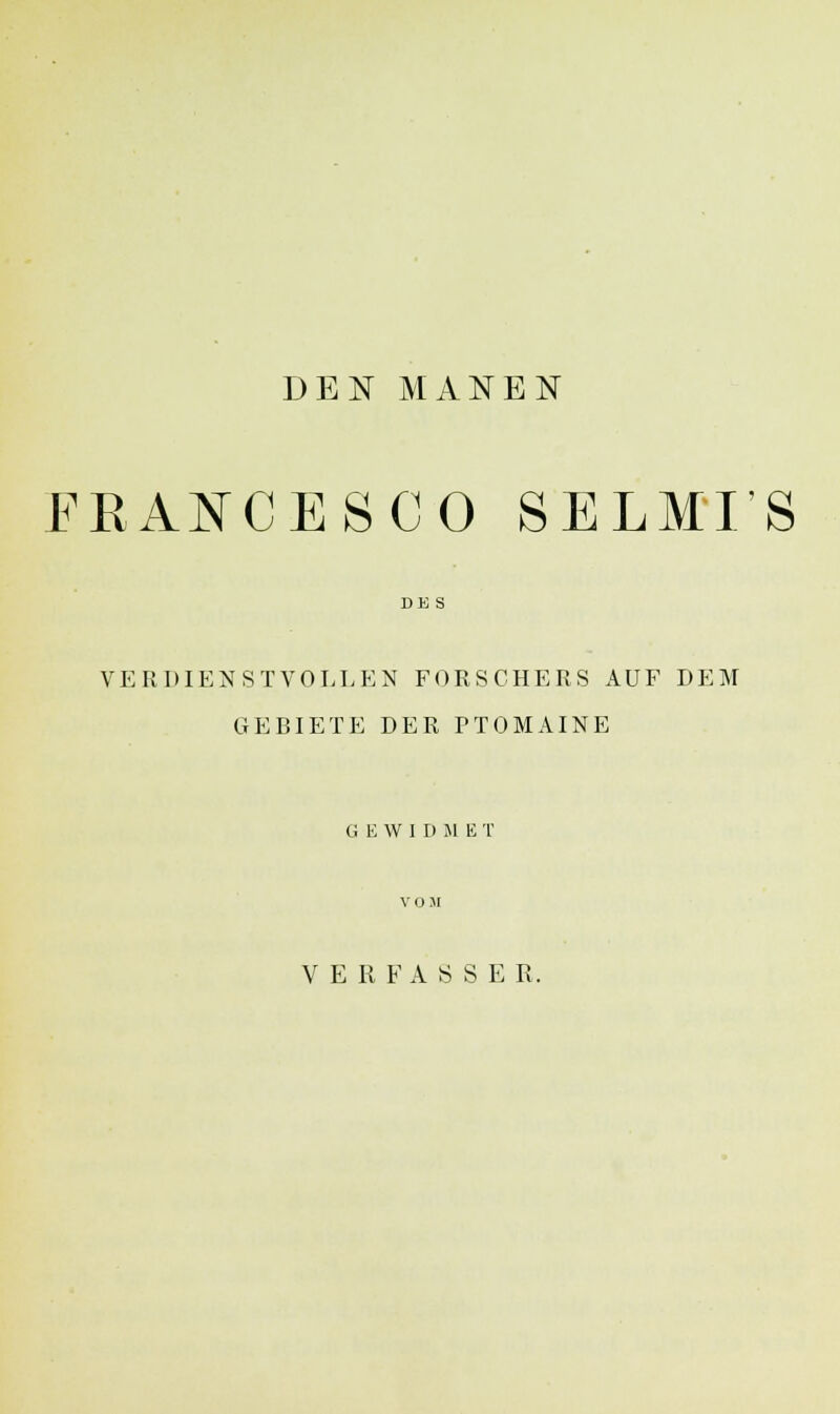 DEN MANEN FRANCESCO SELMI'S VERDIENSTVOLLEN FORSCHERS AUF DEM GEBIETE DER PTOMAINE G E W I D M E T VERFASSER.