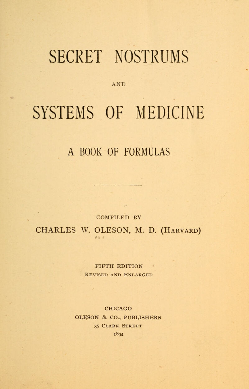 AND SYSTEMS OF MEDICINE A BOOK OF FORMULAS COMPILED BY CHARLES W. OLESON, M. D. (Harvard) FIFTH EDITION Revised and Enlarged CHICAGO OLESON & CO., PUBLISHERS 35 Clark Street 1894