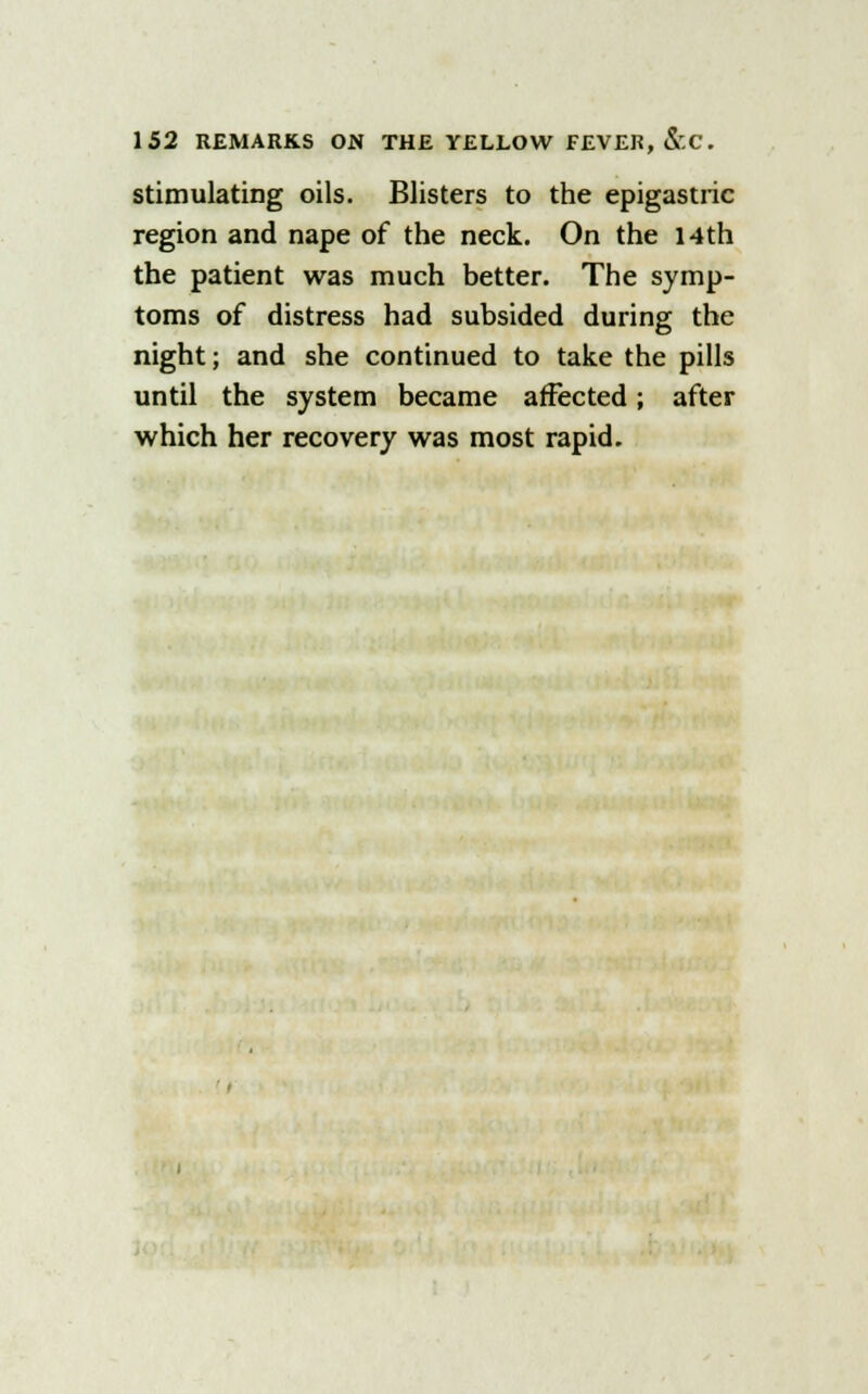 stimulating oils. Blisters to the epigastric region and nape of the neck. On the 14 th the patient was much better. The symp- toms of distress had subsided during the night; and she continued to take the pills until the system became affected; after which her recovery was most rapid.