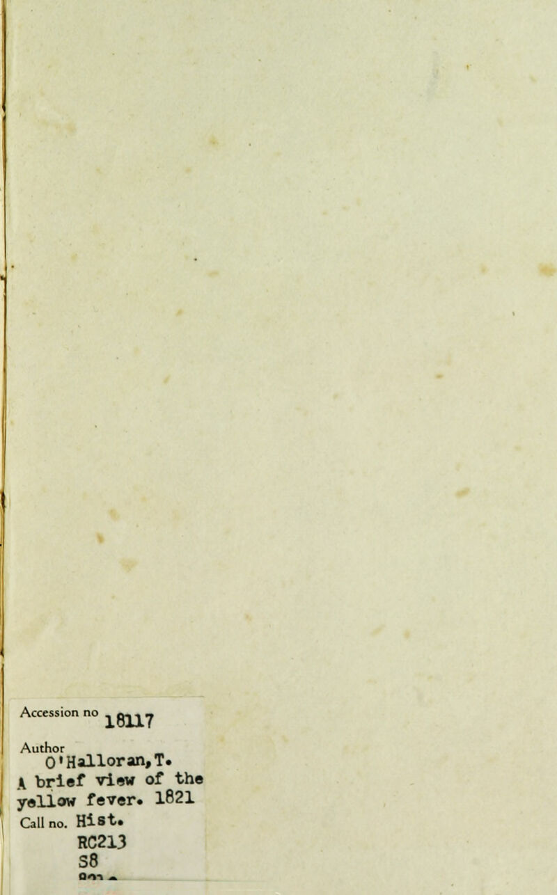 Accession no .»... Author 0'Halloran,T. A brief view of the yellow fever. 1821 Call no. Hist. RC213 S8
