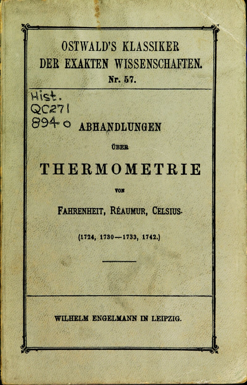 ■10—* ' 1? OSTWALD'S KLASSIKER DER EXAKTEN WISSENSCHAFTER Nr. 57. QC£7f 834-O ABHANDLUNGEN ÜBEB THERMOMETEIE TOS Fahrenheit, Reaumür, Celsius- (1724, 1730 — 1733, 1742.) WILHELM ENGELMANN IN LEIPZIG. ft^r