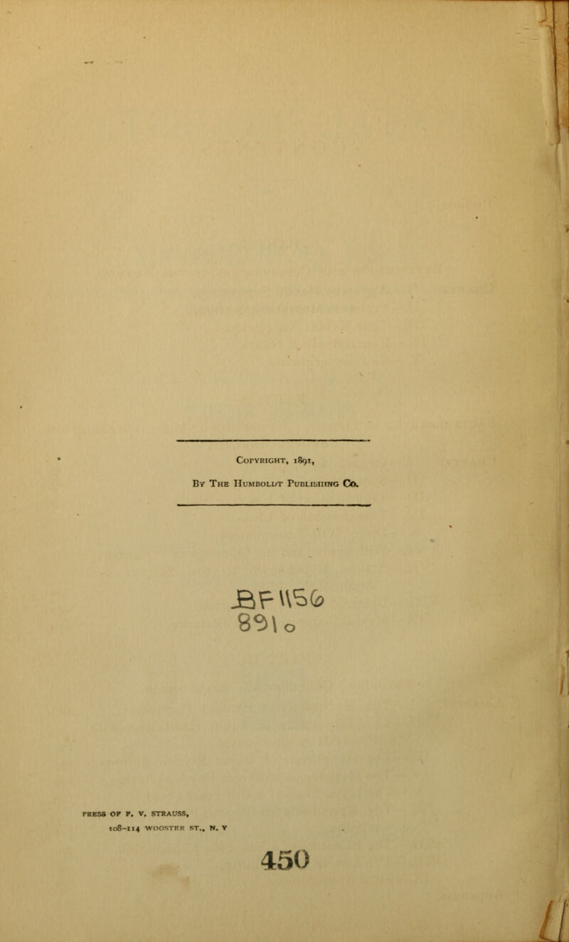 CorYRIGHT, 1891, By The Humboldt Pudlii>iitng Co. PRESS OF F. V. STRAUSS, I08-II4 WOOSTF.R ST., N. V 450