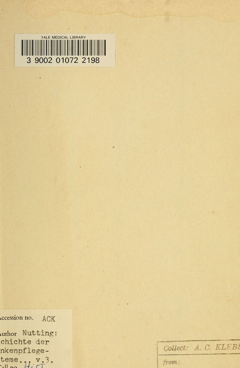 YALE MEDICAL LIBRARY 3 9002 01072 2198 Lccession no. ACK mthor Nutting: chichte der —— ~~ ~T nkenpflege- ****-' Ä- a KLEBt