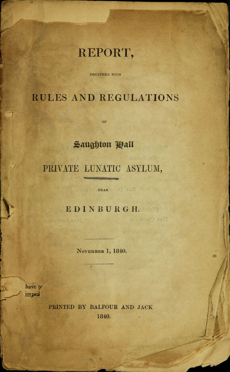 REPORT, TOGETHEK WITH RULES AND REGULATIONS &au&0toti l^all PRIVATE LUNATIC ASYLUM, EDINBURGH. November 1, 1840. have p' PRINTED BY BALFOUR AND JACK 1840. |