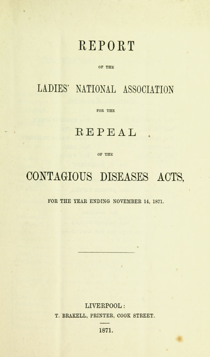 OF THE LADIES' NATIONAL ASSOCIATION FOB THE EEPEAL CONTAGIOUS DISEASES ACTS, FOR THE YEAR ENDING NOVEMBER 14, 1871. LIVEKPOOL: T. BRAKELL, PRINTER, COOK STREET. 1871.