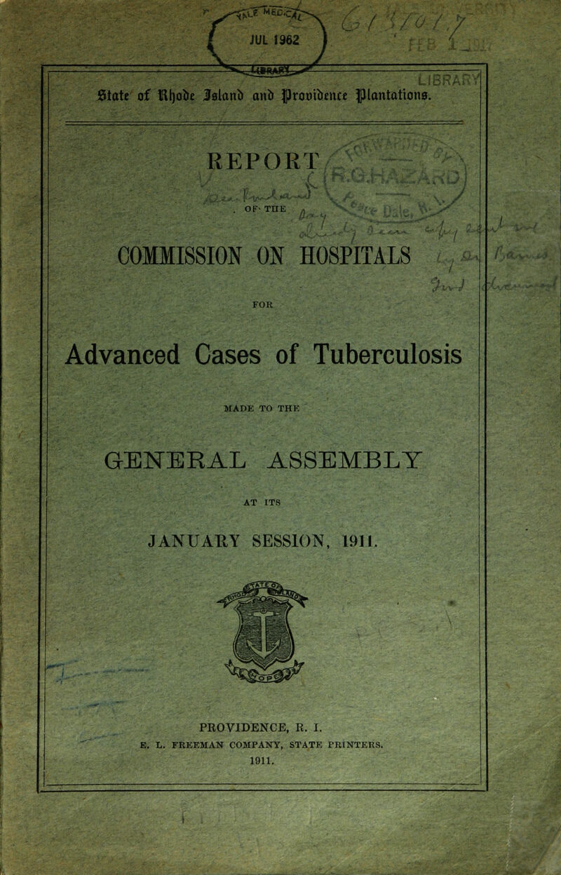 LIBRARY State of Rljooe Manb anb fkombma plantations. REPORT . OF> THE COMMISSION ON HOSPITALS FOR Advanced Cases of Tuberculosis MADE TO Till! GENERAL ASSEMBLY AT ITS JANUAUY SESSION, 1911. PROVIDENCE, R. I. E. L. FREEMAN COMPANY, STATE TR1NTKRS. 1911.