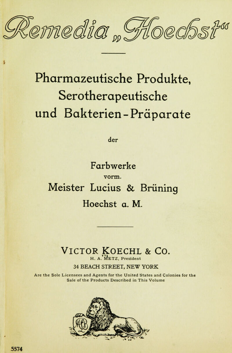 Pharmazeutische Produkte, Serotherapeutische und Bakterien-Präparate der Farbwerke vorm. Meister Lucius & Brüning Hoechst a. M. Victor Koechl & Co. H. A.'hJetZ, President 34 BEACH STREET, NEW YORK Are the Sole Licensees and Agents for the United States and Colonies for the Säle of the Products Described in This Volume 5574